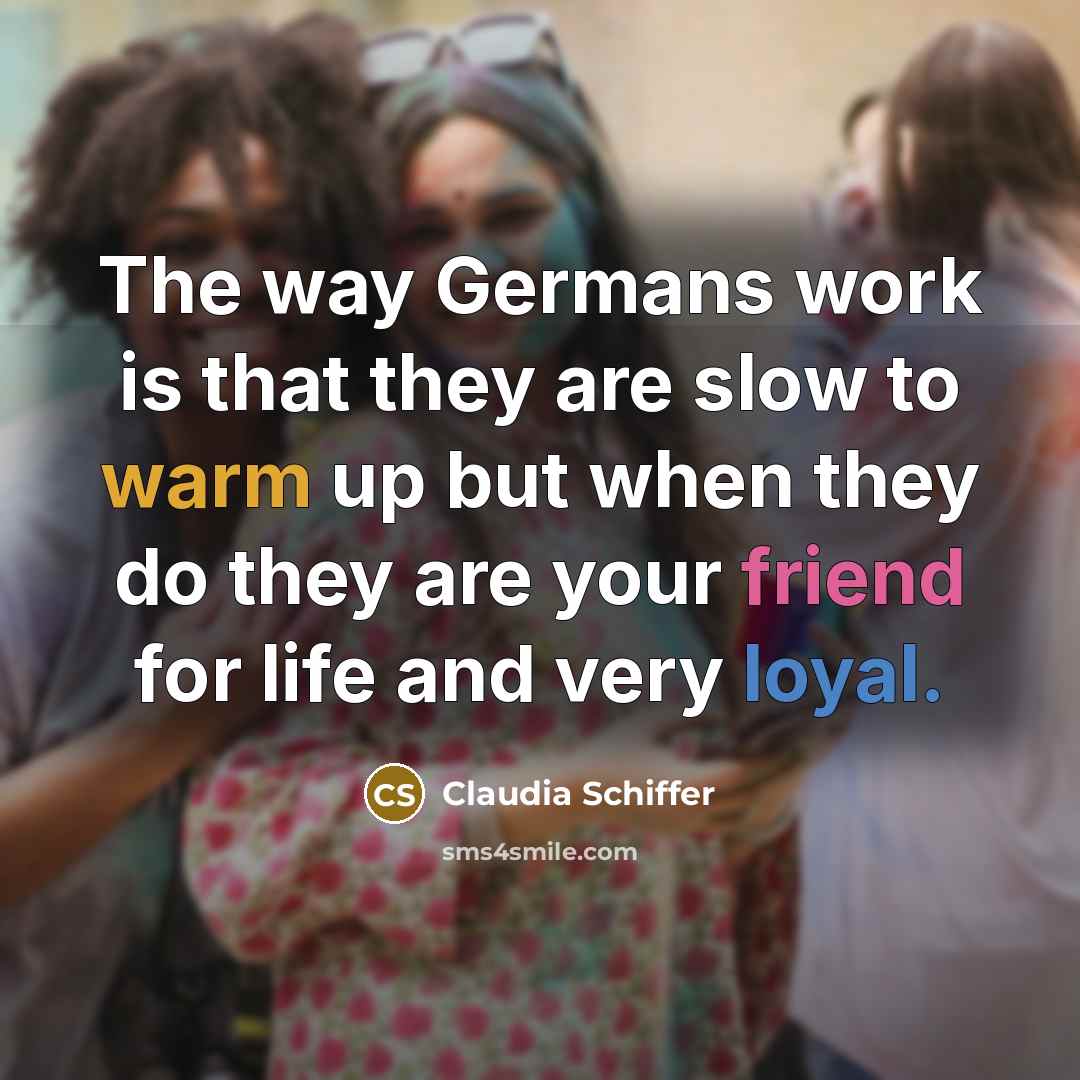 “The way Germans work is that they are slow to warm up but when they do they are your friend for life and very loyal.” quote by Claudia Schiffer