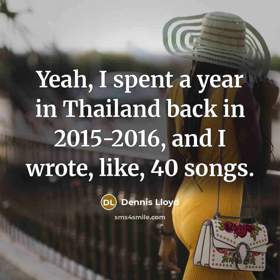 “Yeah, I spent a year in Thailand back in 2015-2016, and I wrote, like, 40 songs.” quote by Dennis Lloyd