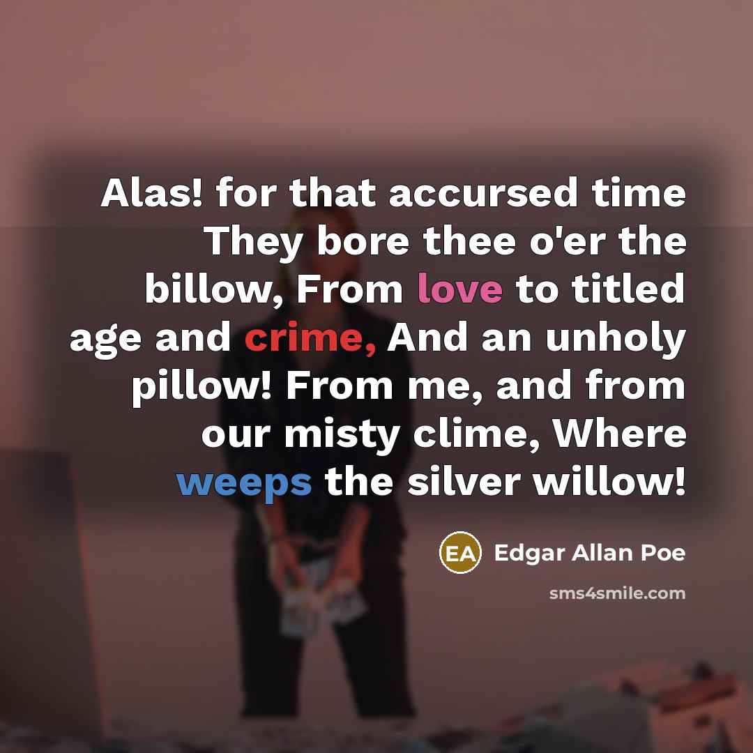 “Alas! for that accursed time They bore thee o'er the billow, From love to titled age and crime, And an unholy pillow! From me, and from our misty clime, Where weeps the silver willow!” quote by Edgar Allan Poe