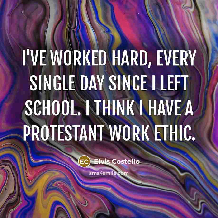 “I've worked hard, every single day since I left school. I think I have a Protestant work ethic.” quote by Elvis Costello