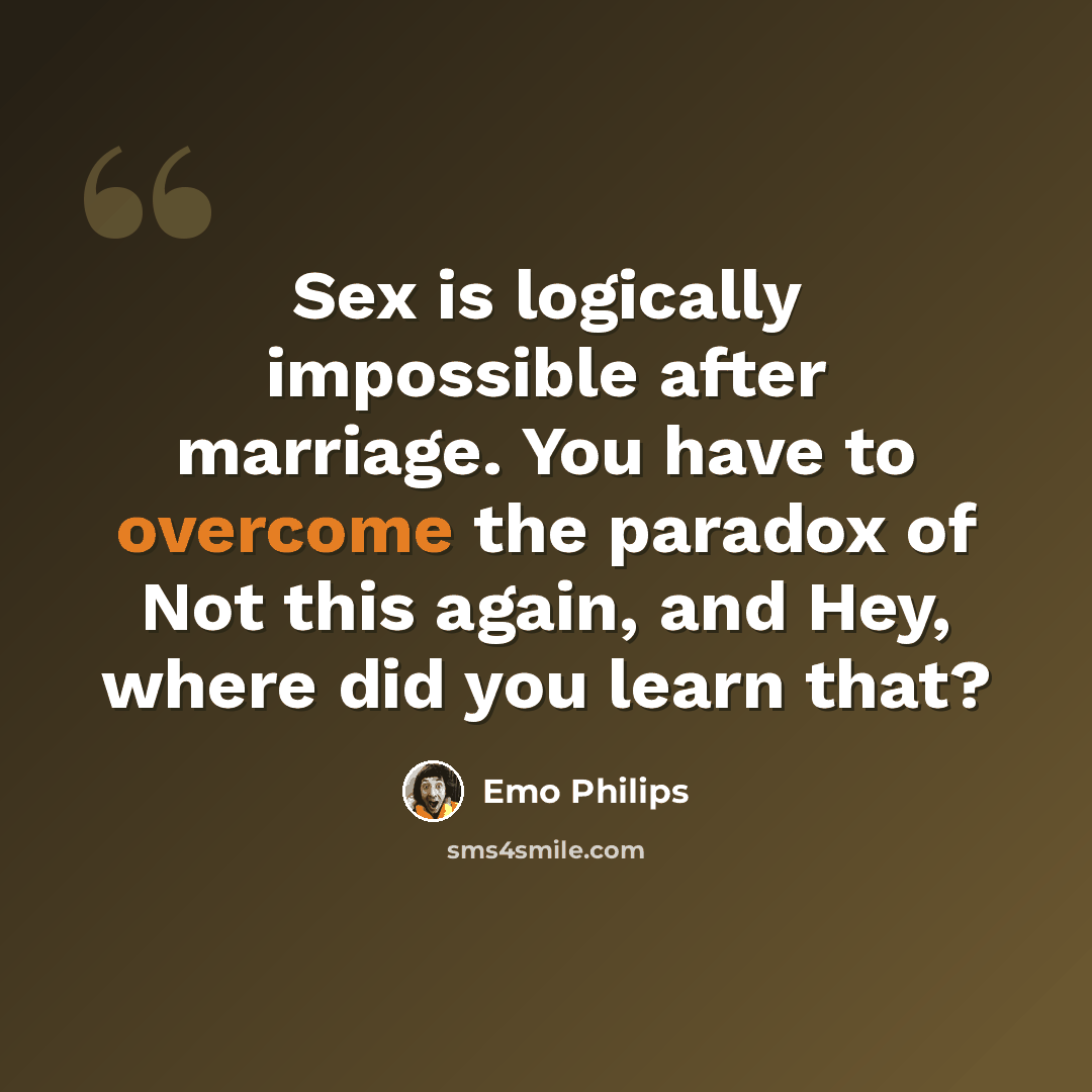 “Sex is logically impossible after marriage. You have to overcome the paradox of Not this again, and Hey, where did you learn that?” quote by Emo Philips