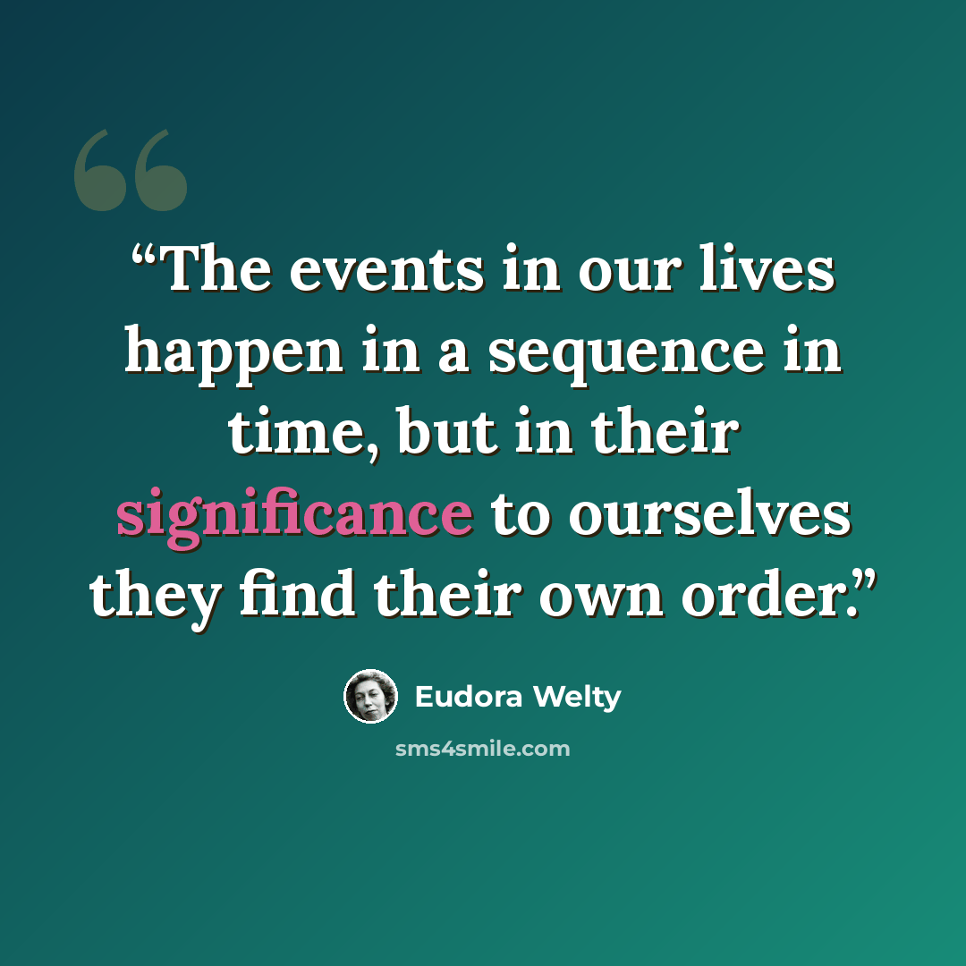 “The events in our lives happen in a sequence in time, but in their significance to ourselves they find their own order.” quote by Eudora Welty