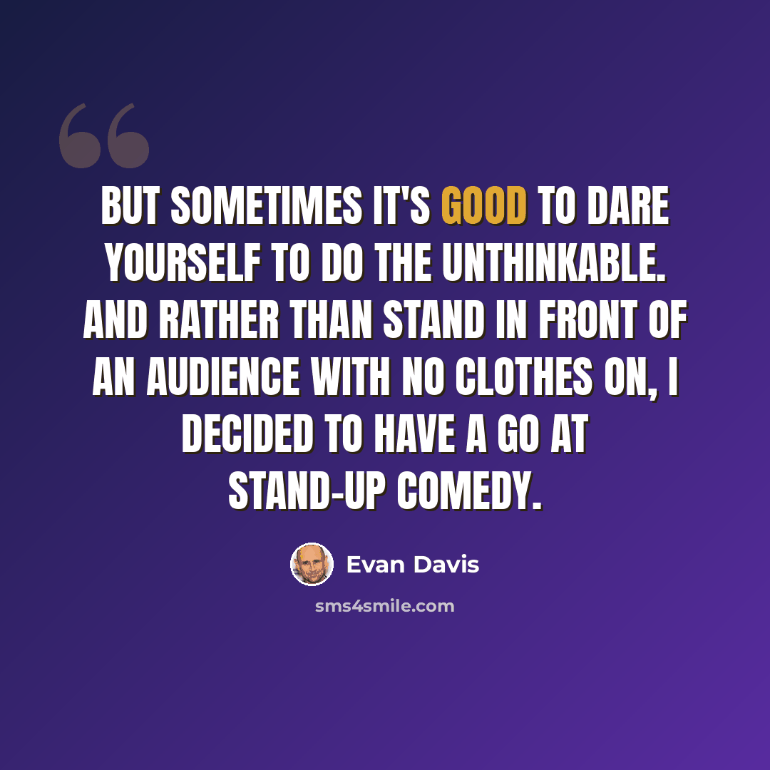 “But sometimes it's good to dare yourself to do the unthinkable. And rather than stand in front of an audience with no clothes on, I decided to have a go at stand-up comedy.” quote by Evan Davis
