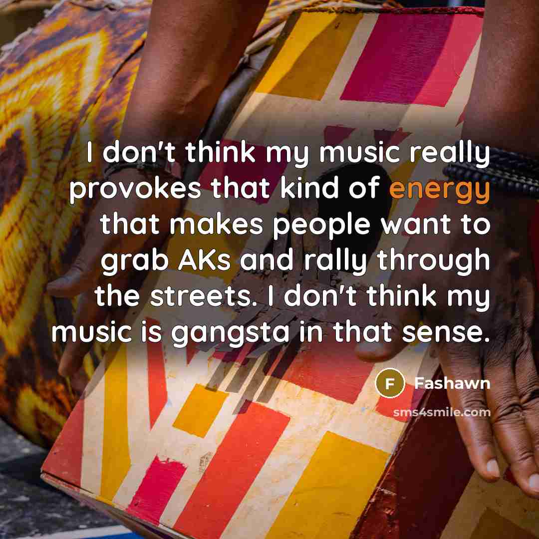 “I don't think my music really provokes that kind of energy that makes people want to grab AKs and rally through the streets. I don't think my music is gangsta in that sense.” quote by Fashawn