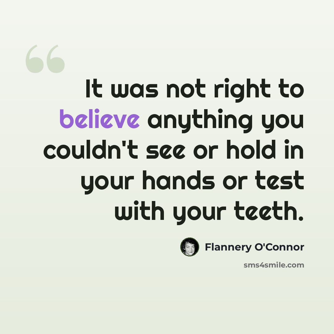 “It was not right to believe anything you couldn't see or hold in your hands or test with your teeth.” quote by Flannery O'Connor