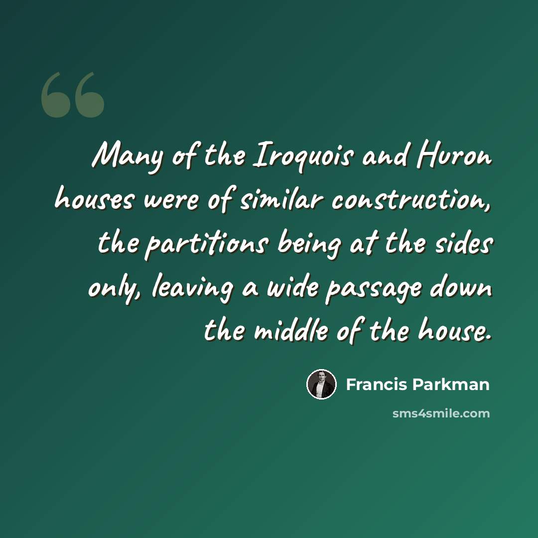 “Many of the Iroquois and Huron houses were of similar construction, the partitions being at the sides only, leaving a wide passage down the middle of the house.” quote by Francis Parkman