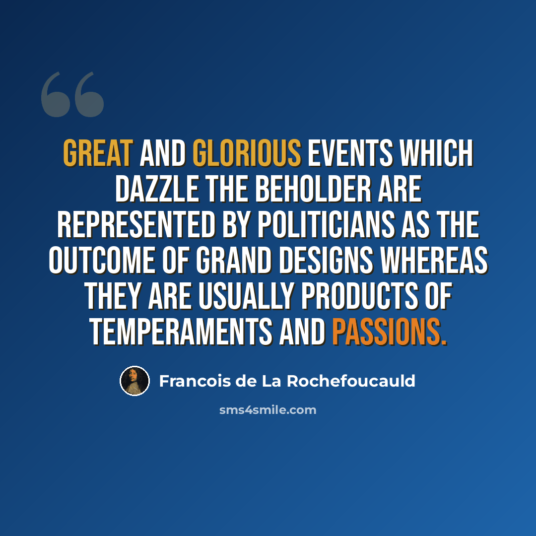 “Great and glorious events which dazzle the beholder are represented by politicians as the outcome of grand designs whereas they are usually products of temperaments and passions.” quote by Francois de La Rochefoucauld