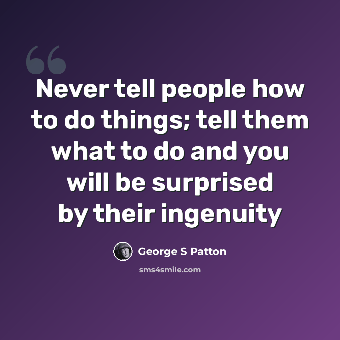 “Never tell people how to do things; tell them what to do and you will be surprised by their ingenuity” quote by George S Patton