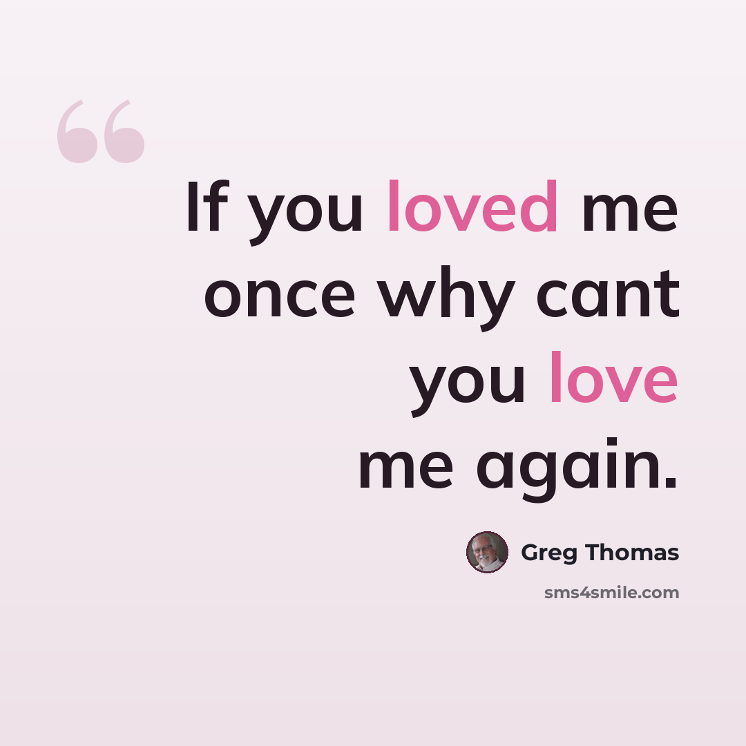 “If you loved me once why cant you love me again.” quote by Greg Thomas