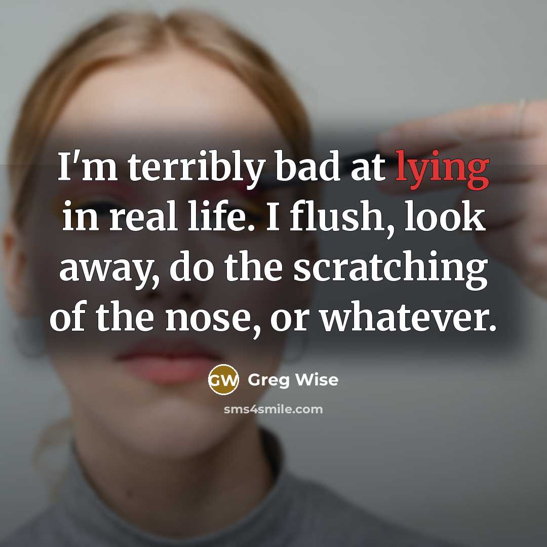 “I'm terribly bad at lying in real life. I flush, look away, do the scratching of the nose, or whatever.” quote by Greg Wise