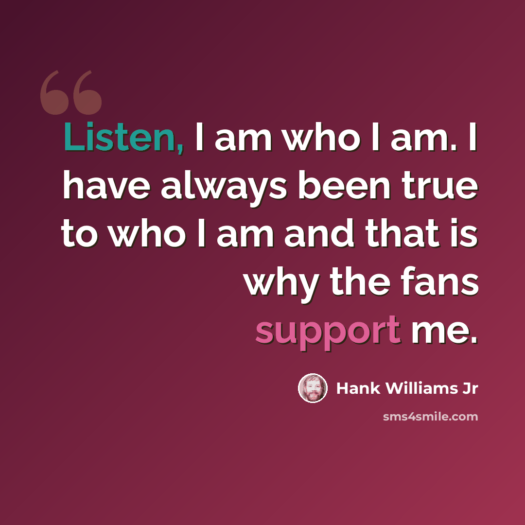 “Listen, I am who I am. I have always been true to who I am and that is why the fans support me.” quote by Hank Williams Jr