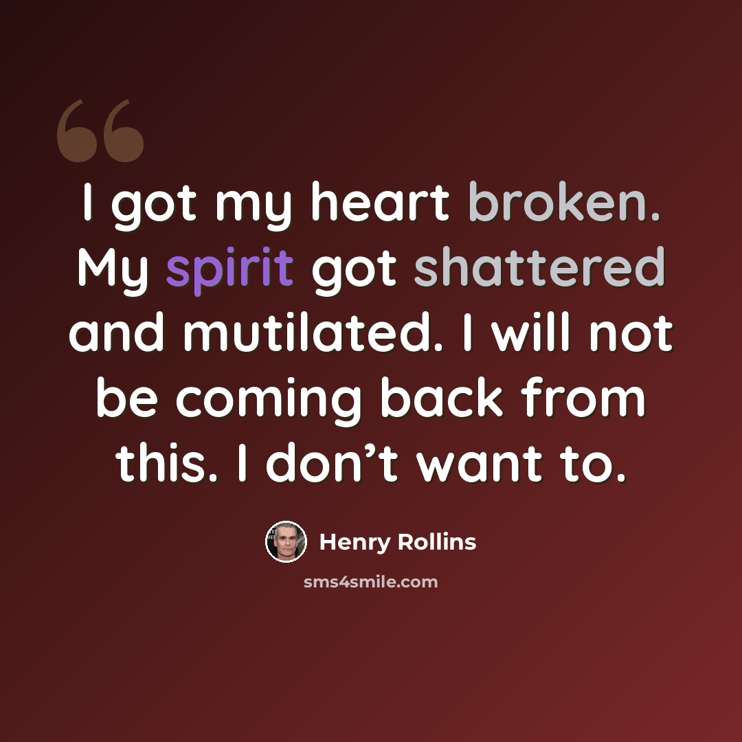 “I got my heart broken. My spirit got shattered and mutilated. I will not be coming back from this. I don’t want to.” quote by Henry Rollins