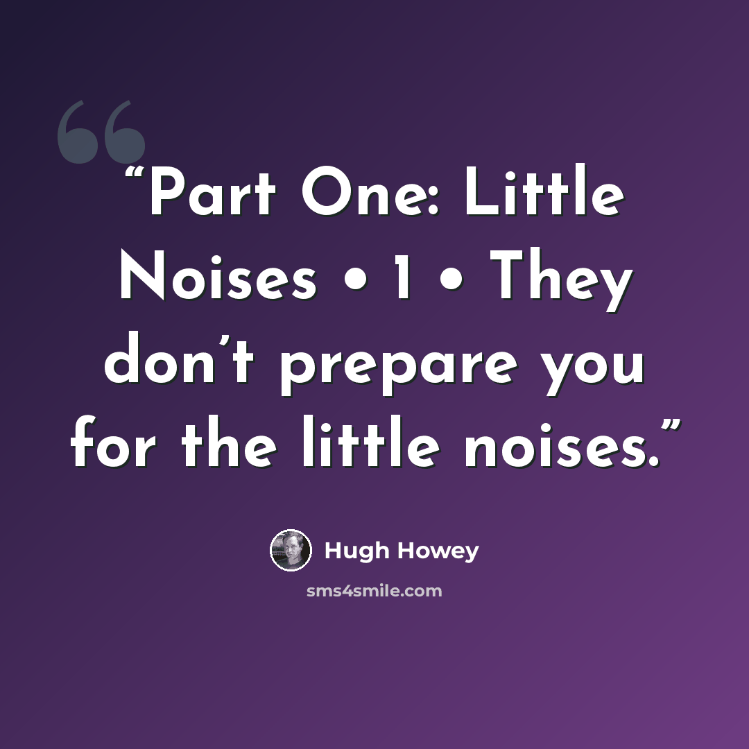 “Part One: Little Noises • 1 • They don’t prepare you for the little noises.” quote by Hugh Howey