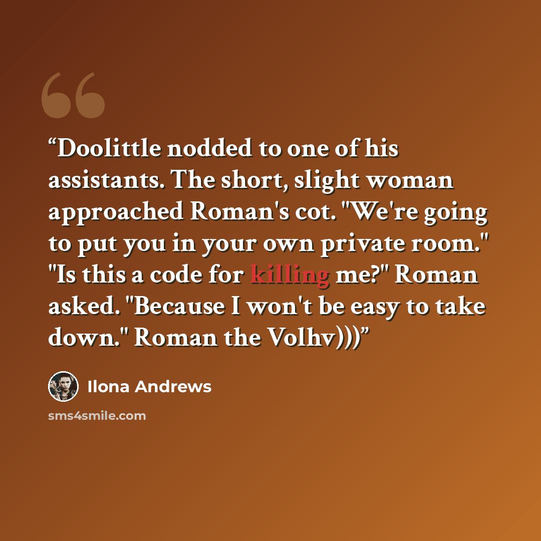 “Doolittle nodded to one of his assistants. The short, slight woman approached Roman's cot. "We're going to put you in your own private room." "Is this a code for killing me?" Roman asked. "Because I won't be easy to take down." Roman the Volhv)))” quote by Ilona Andrews