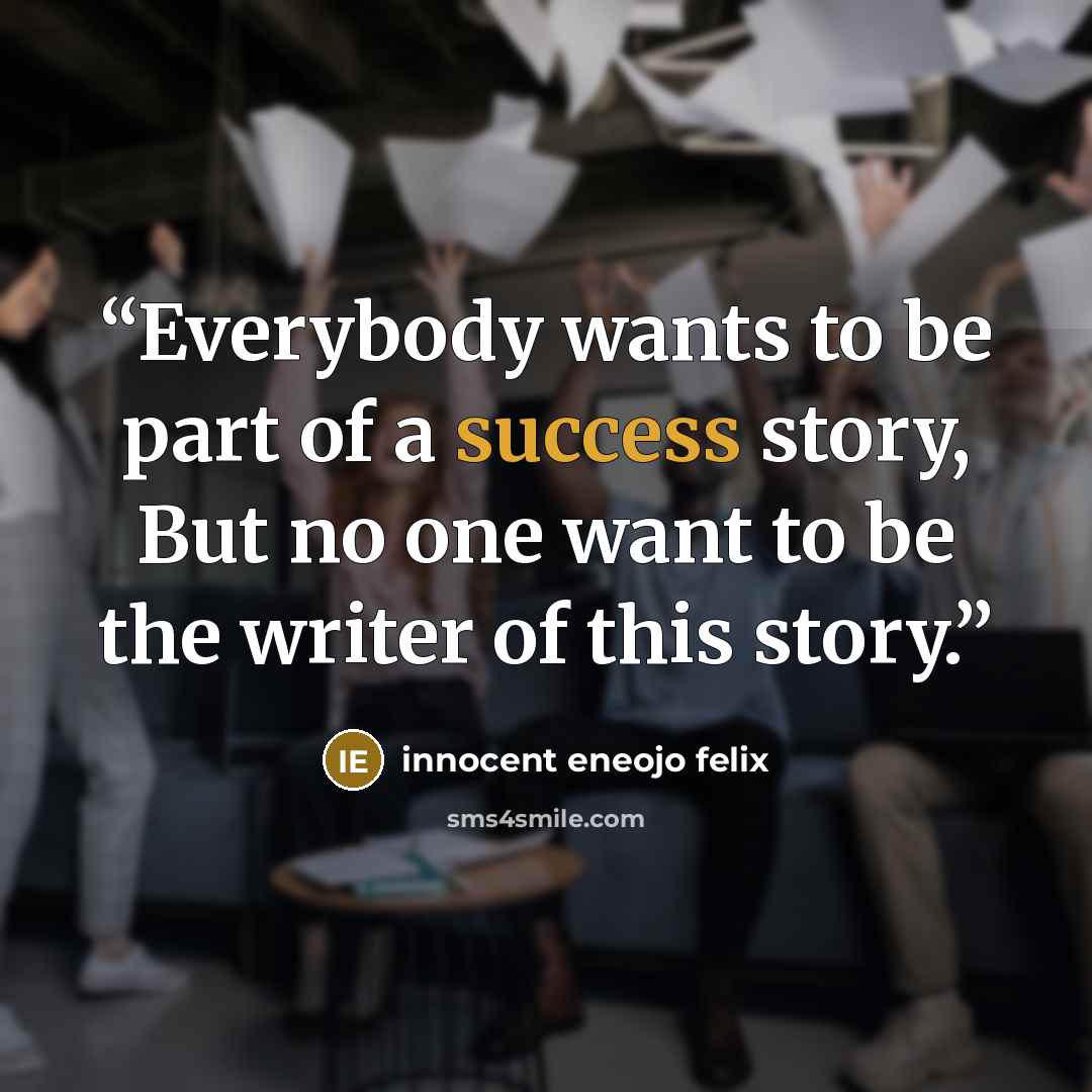“Everybody wants to be part of a success story, But no one want to be the writer of this story.” quote by Innocent Eneojo Felix
