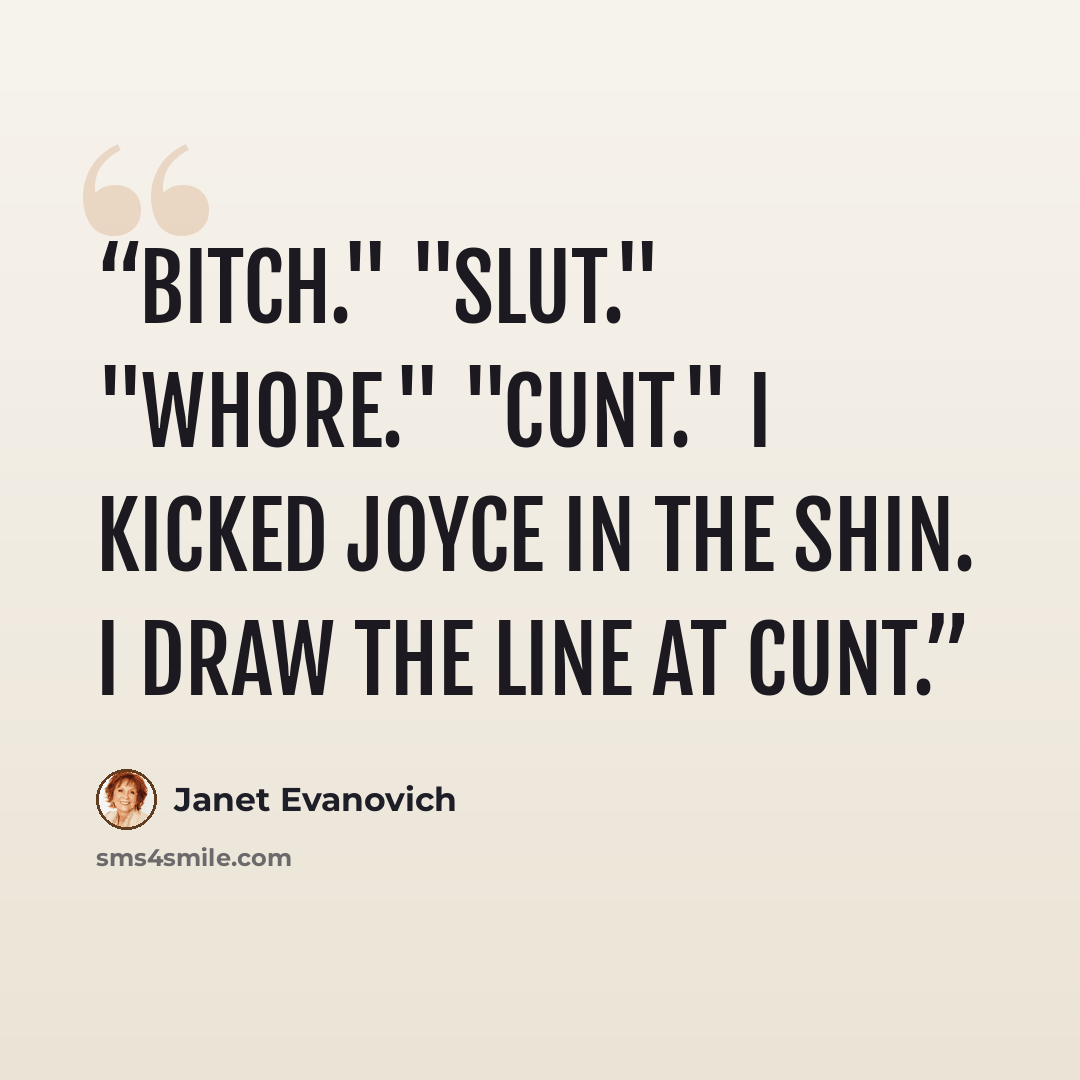 “Bitch." "Slut." "Whore." "Cunt." I kicked Joyce in the shin. I draw the line at cunt.” quote by Janet Evanovich