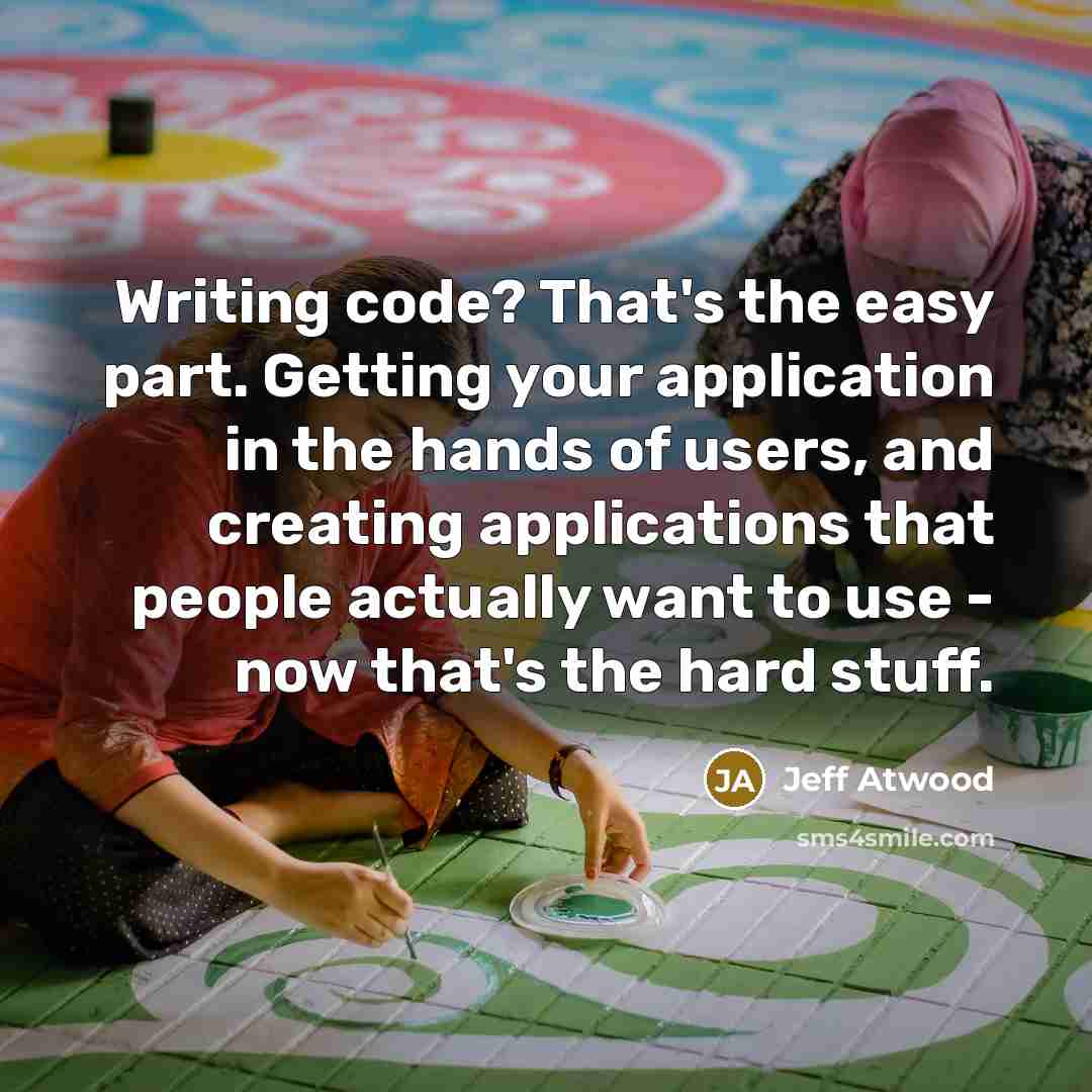“Writing code? That's the easy part. Getting your application in the hands of users, and creating applications that people actually want to use - now that's the hard stuff.” quote by Jeff Atwood
