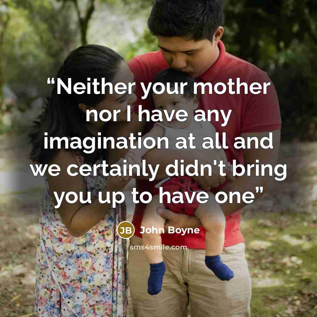 “Neither your mother nor I have any imagination at all and we certainly didn't bring you up to have one” quote by John Boyne