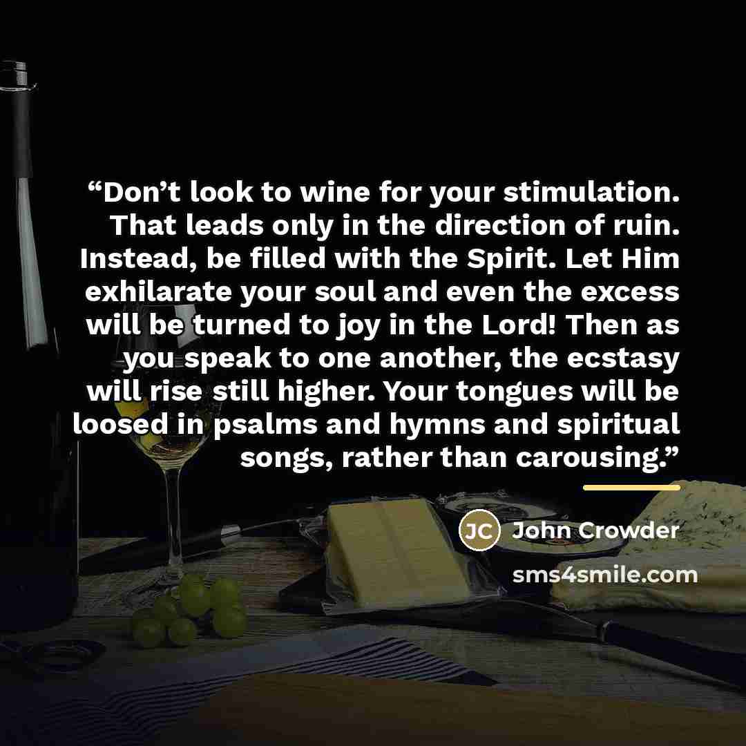 “Don’t look to wine for your stimulation. That leads only in the direction of ruin. Instead, be filled with the Spirit. Let Him exhilarate your soul and even the excess will be turned to joy in the Lord! Then as you speak to one another, the ecstasy will rise still higher. Your tongues will be…” quote by John Crowder