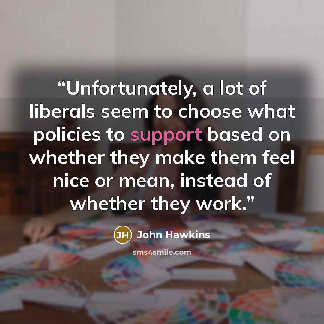 “Unfortunately, a lot of liberals seem to choose what policies to support based on whether they make them feel nice or mean, instead of whether they work.” quote by John Hawkins