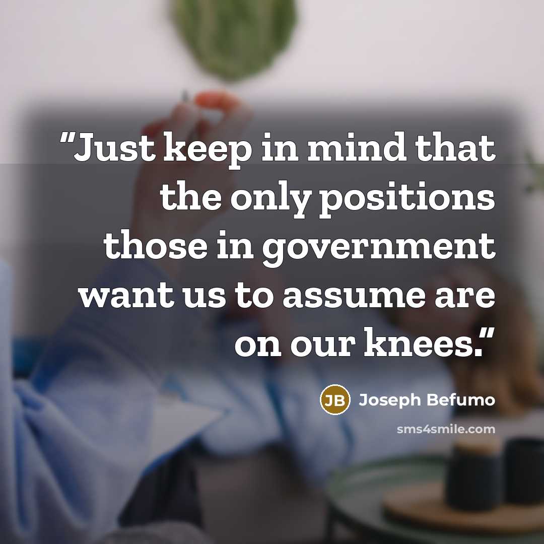 “Just keep in mind that the only positions those in government want us to assume are on our knees.” quote by Joseph Befumo