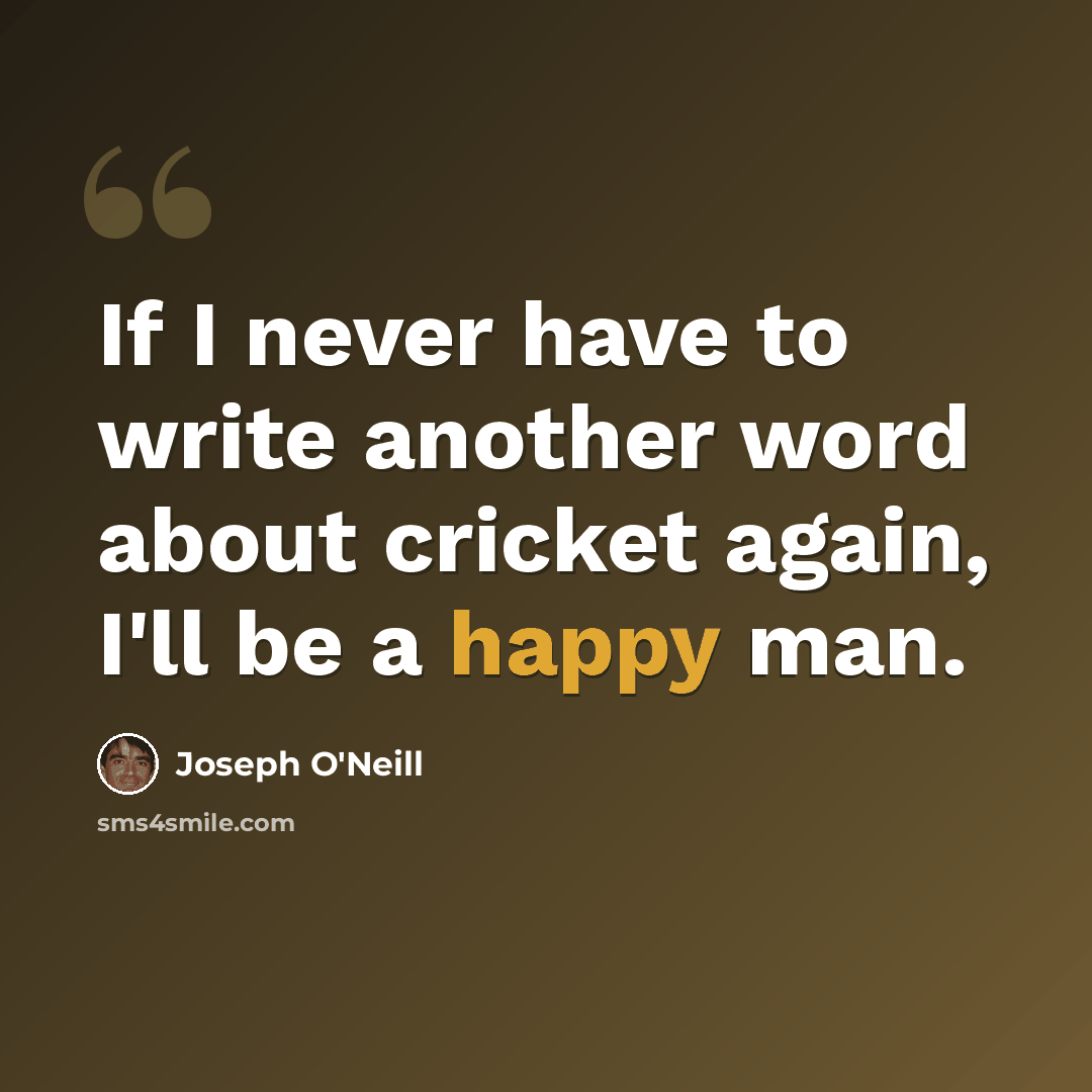 “If I never have to write another word about cricket again, I'll be a happy man.” quote by Joseph O'Neill