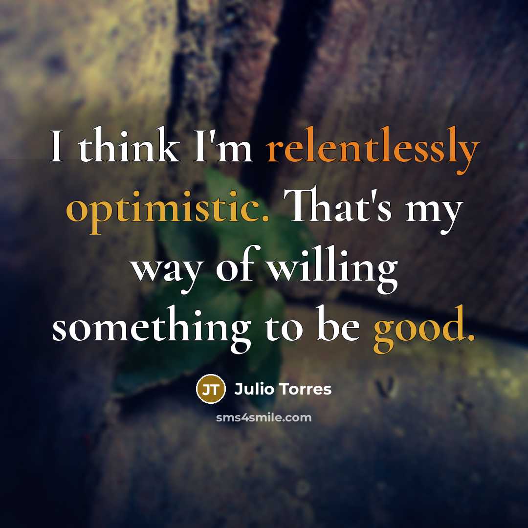 “I think I'm relentlessly optimistic. That's my way of willing something to be good.” quote by Julio Torres