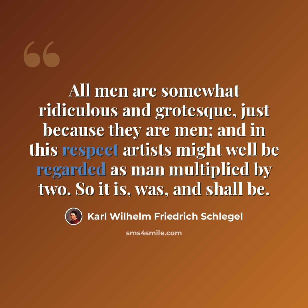 “All men are somewhat ridiculous and grotesque, just because they are men; and in this respect artists might well be regarded as man multiplied by two. So it is, was, and shall be.” quote by Karl Wilhelm Friedrich Schlegel