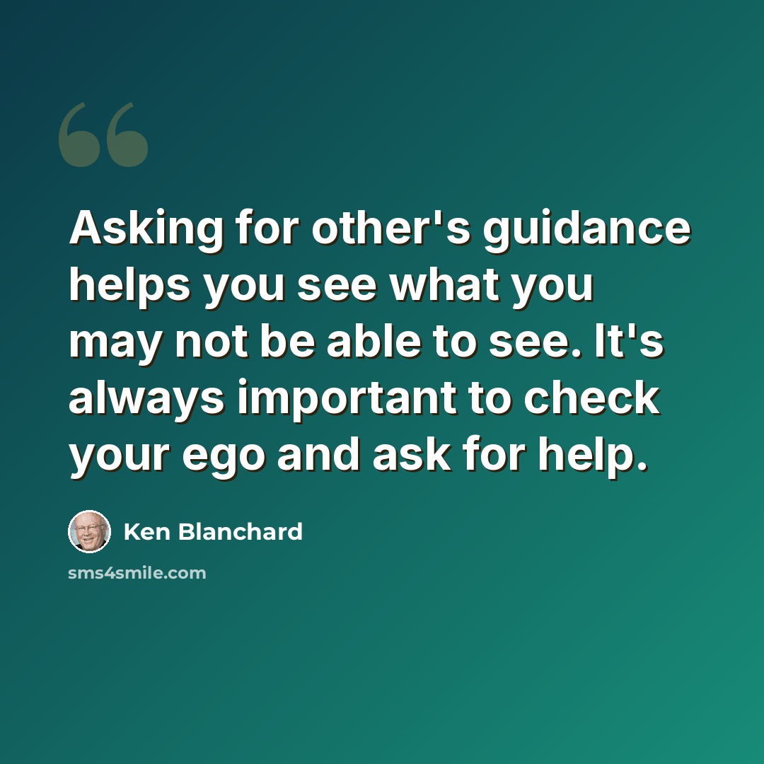 “Asking for other's guidance helps you see what you may not be able to see. It's always important to check your ego and ask for help.” quote by Ken Blanchard