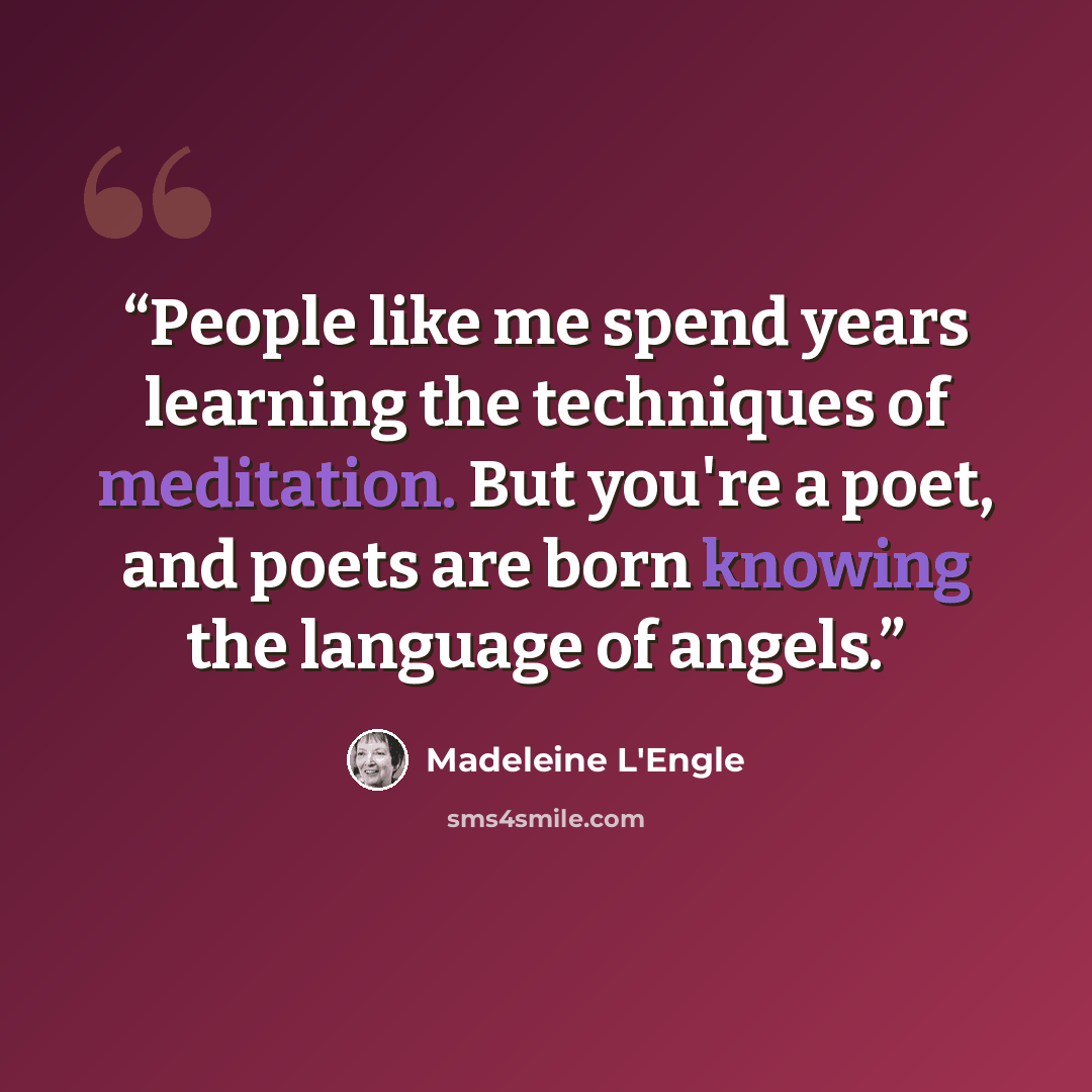 “People like me spend years learning the techniques of meditation. But you're a poet, and poets are born knowing the language of angels.” quote by Madeleine L'Engle
