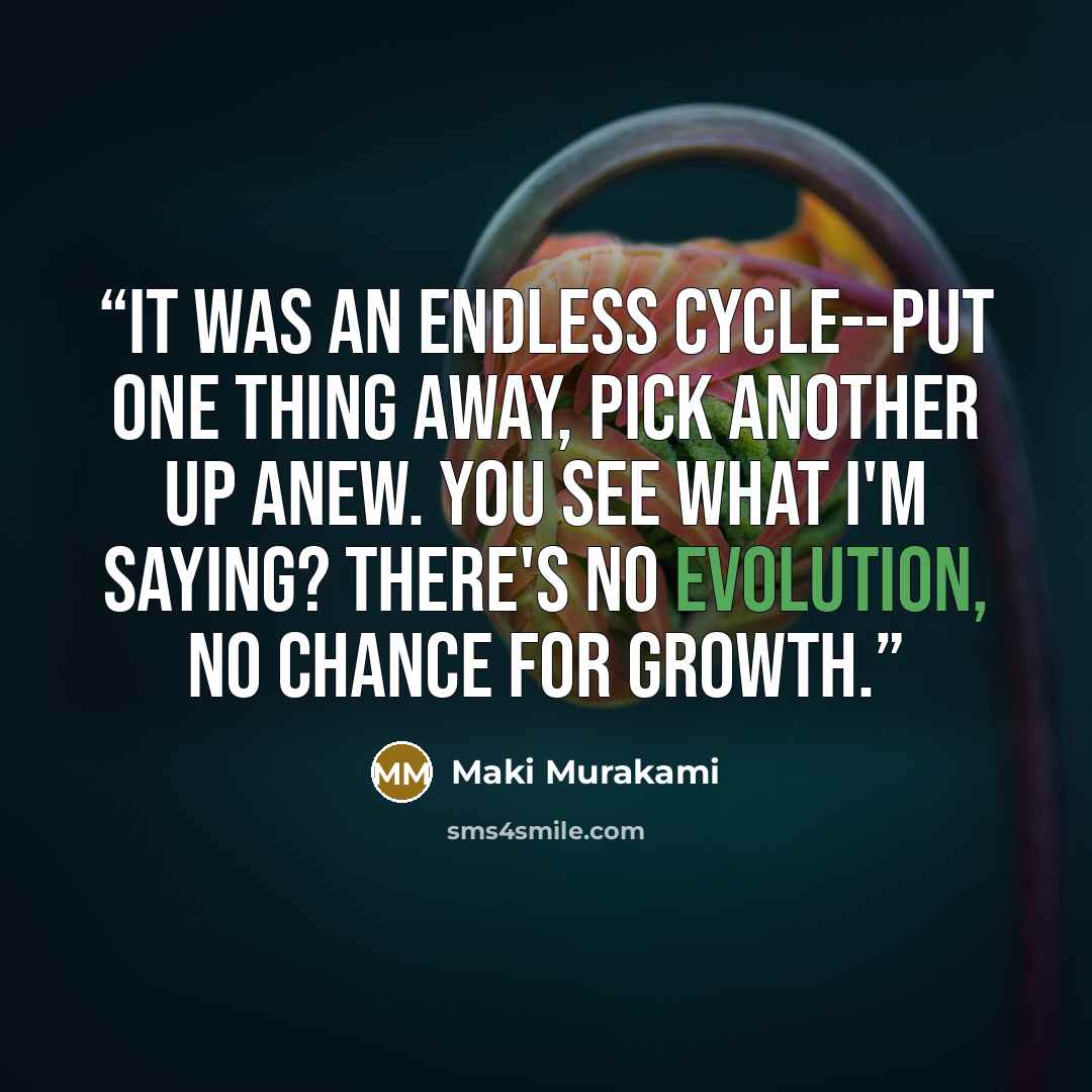 “It was an endless cycle--put one thing away, pick another up anew. You see what I'm saying? There's no evolution, no chance for growth.” quote by Maki Murakami