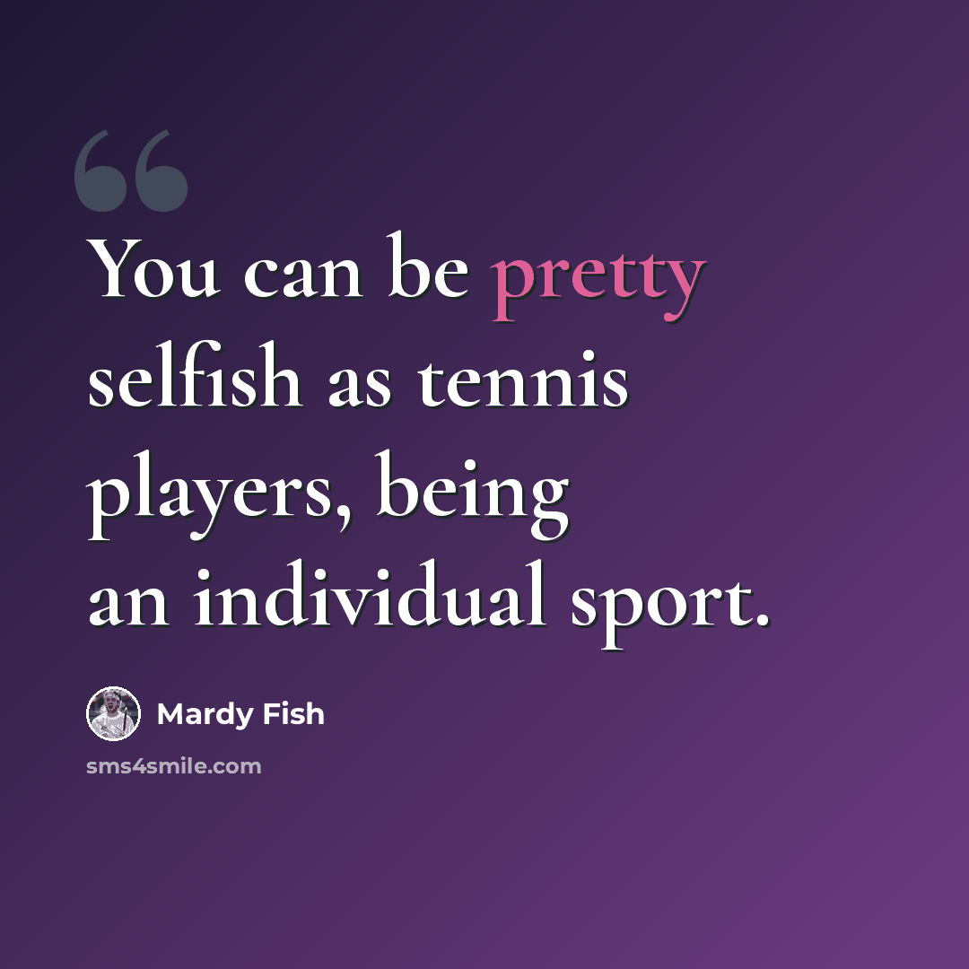 “You can be pretty selfish as tennis players, being an individual sport.” quote by Mardy Fish