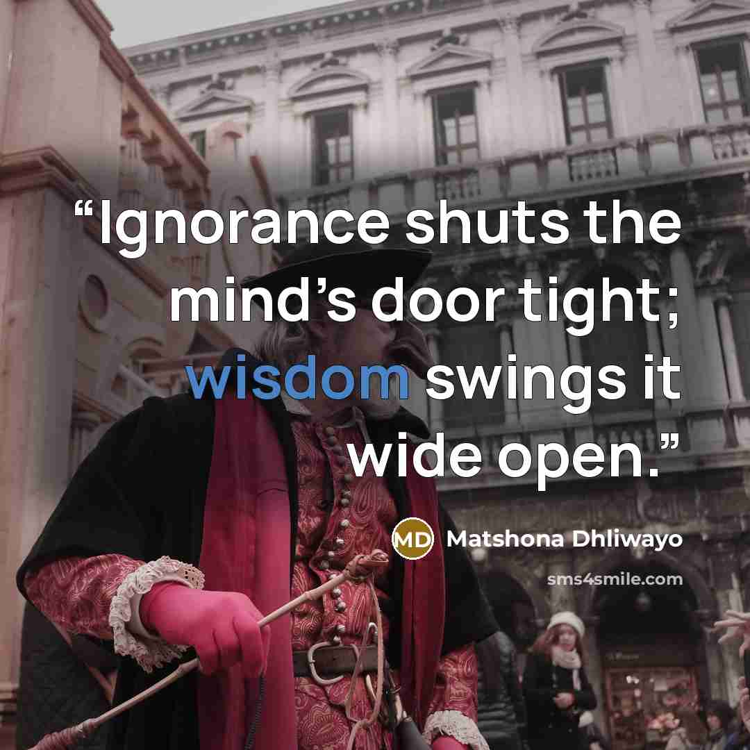 “Ignorance shuts the mind’s door tight; wisdom swings it wide open.” quote by Matshona Dhliwayo