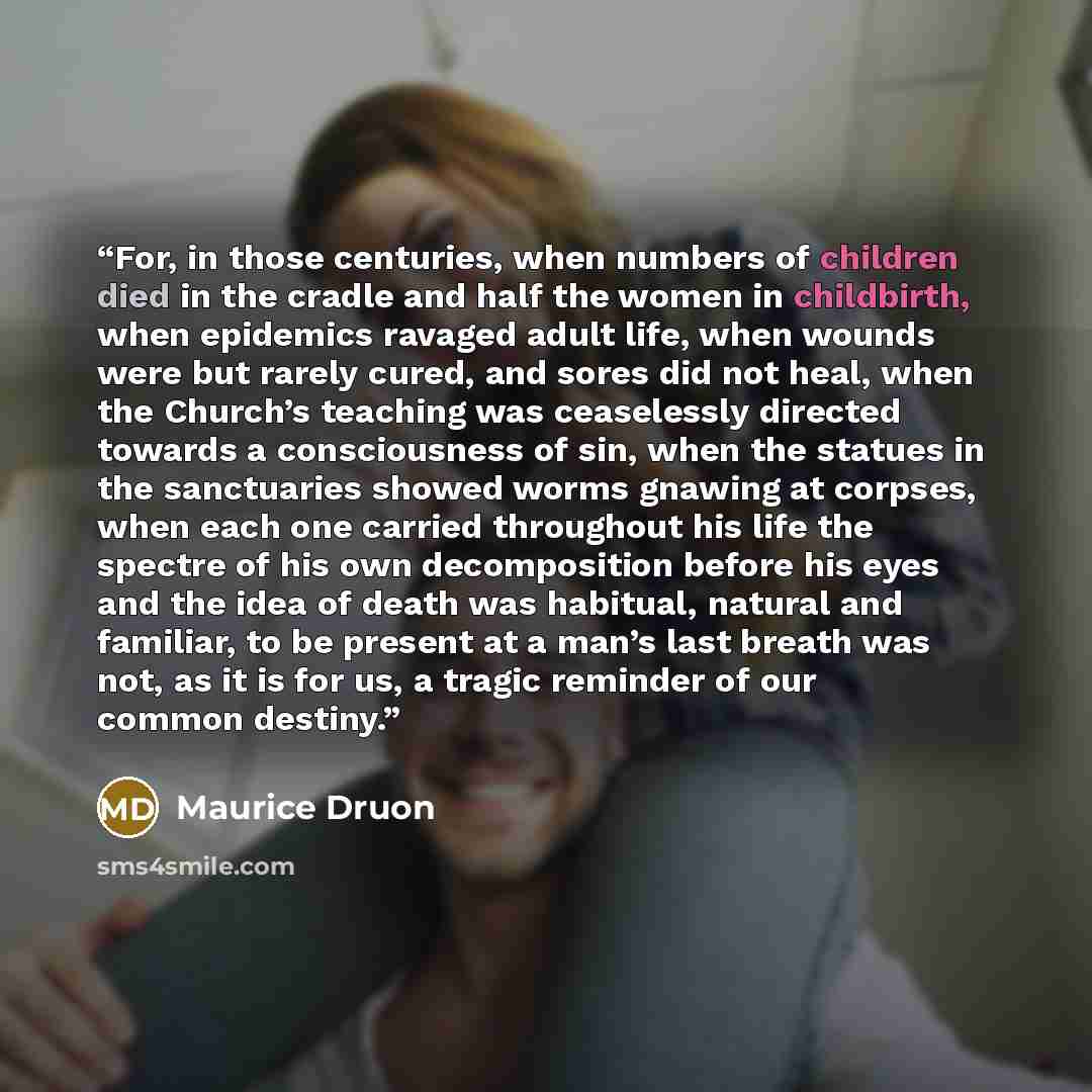 “For, in those centuries, when numbers of children died in the cradle and half the women in childbirth, when epidemics ravaged adult life, when wounds were but rarely cured, and sores did not heal, when the Church’s teaching was ceaselessly directed towards a consciousness of sin, when the statues…” quote by Maurice Druon