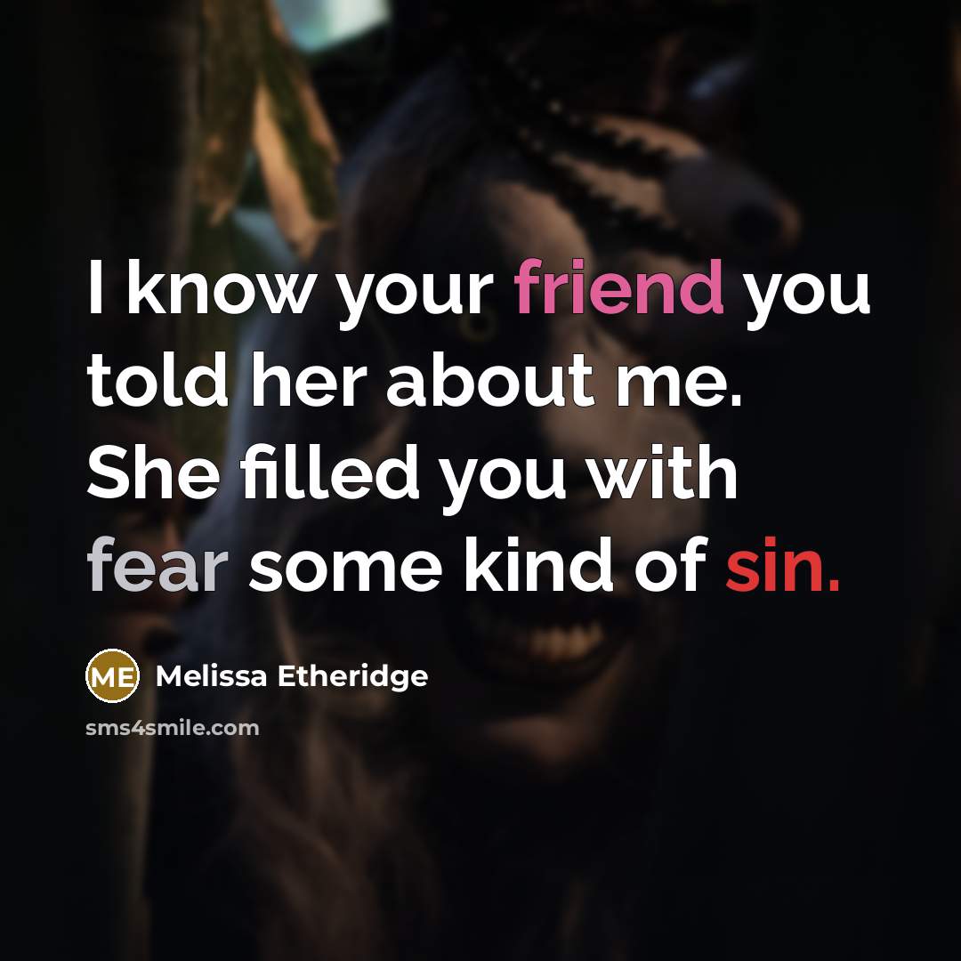 “I know your friend you told her about me. She filled you with fear some kind of sin.” quote by Melissa Etheridge