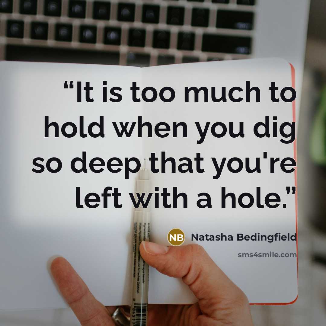 “It is too much to hold when you dig so deep that you're left with a hole.” quote by Natasha Bedingfield