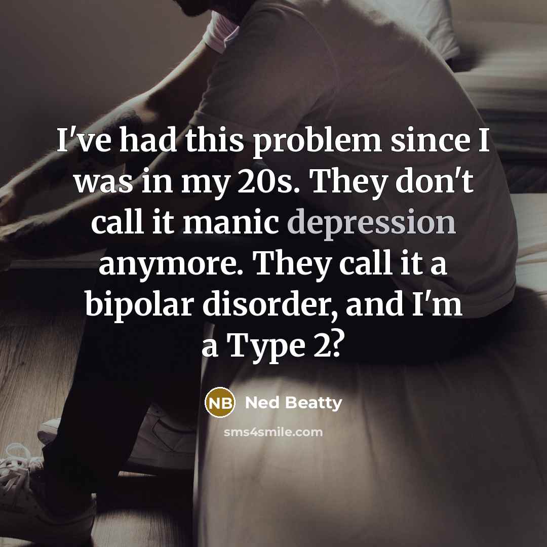 “I've had this problem since I was in my 20s. They don't call it manic depression anymore. They call it a bipolar disorder, and I'm a Type 2?” quote by Ned Beatty