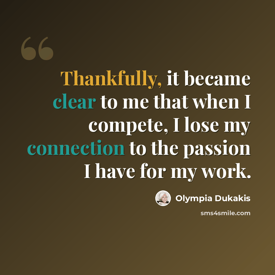 “Thankfully, it became clear to me that when I compete, I lose my connection to the passion I have for my work.” quote by Olympia Dukakis
