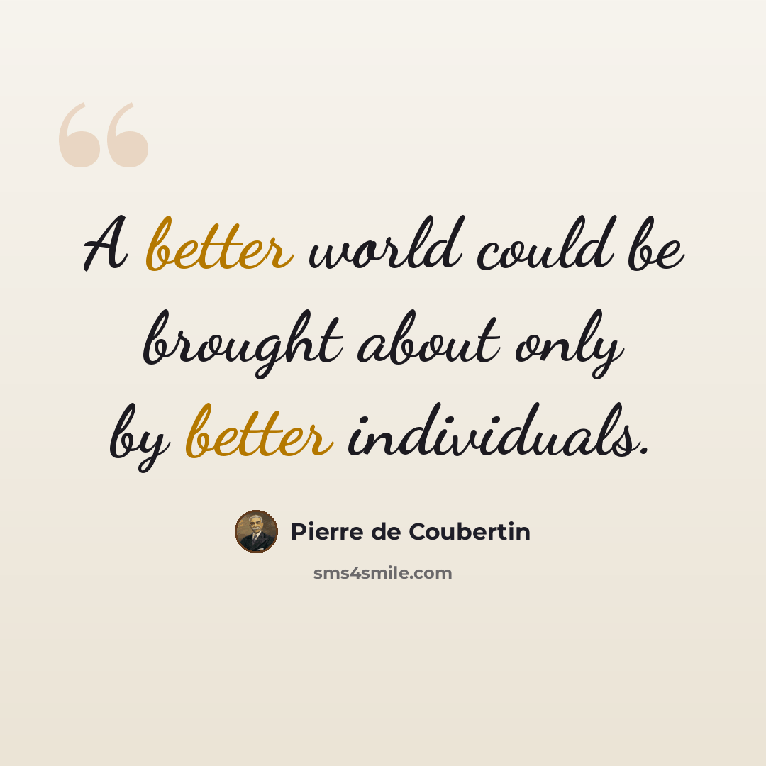 “A better world could be brought about only by better individuals.” quote by Pierre de Coubertin