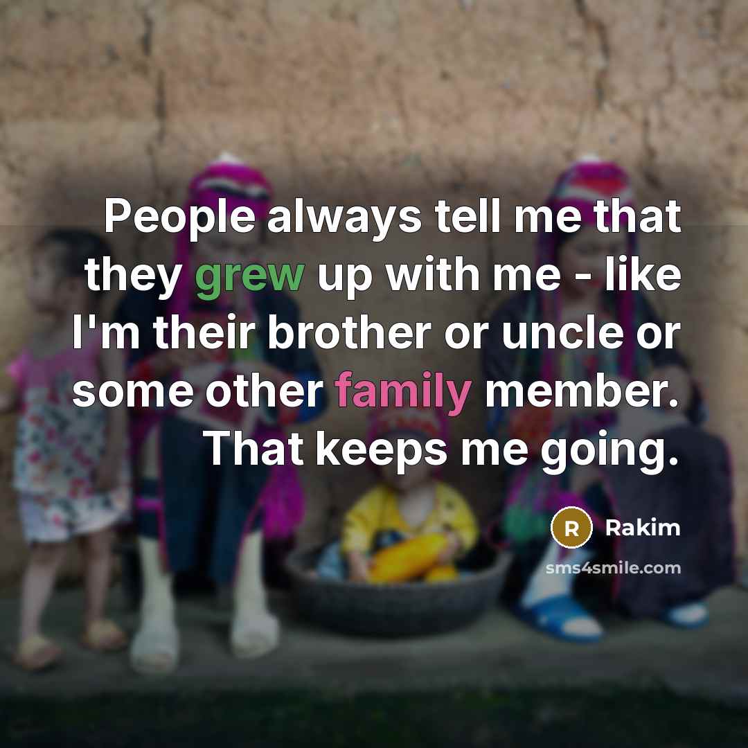 “People always tell me that they grew up with me - like I'm their brother or uncle or some other family member. That keeps me going.” quote by Rakim