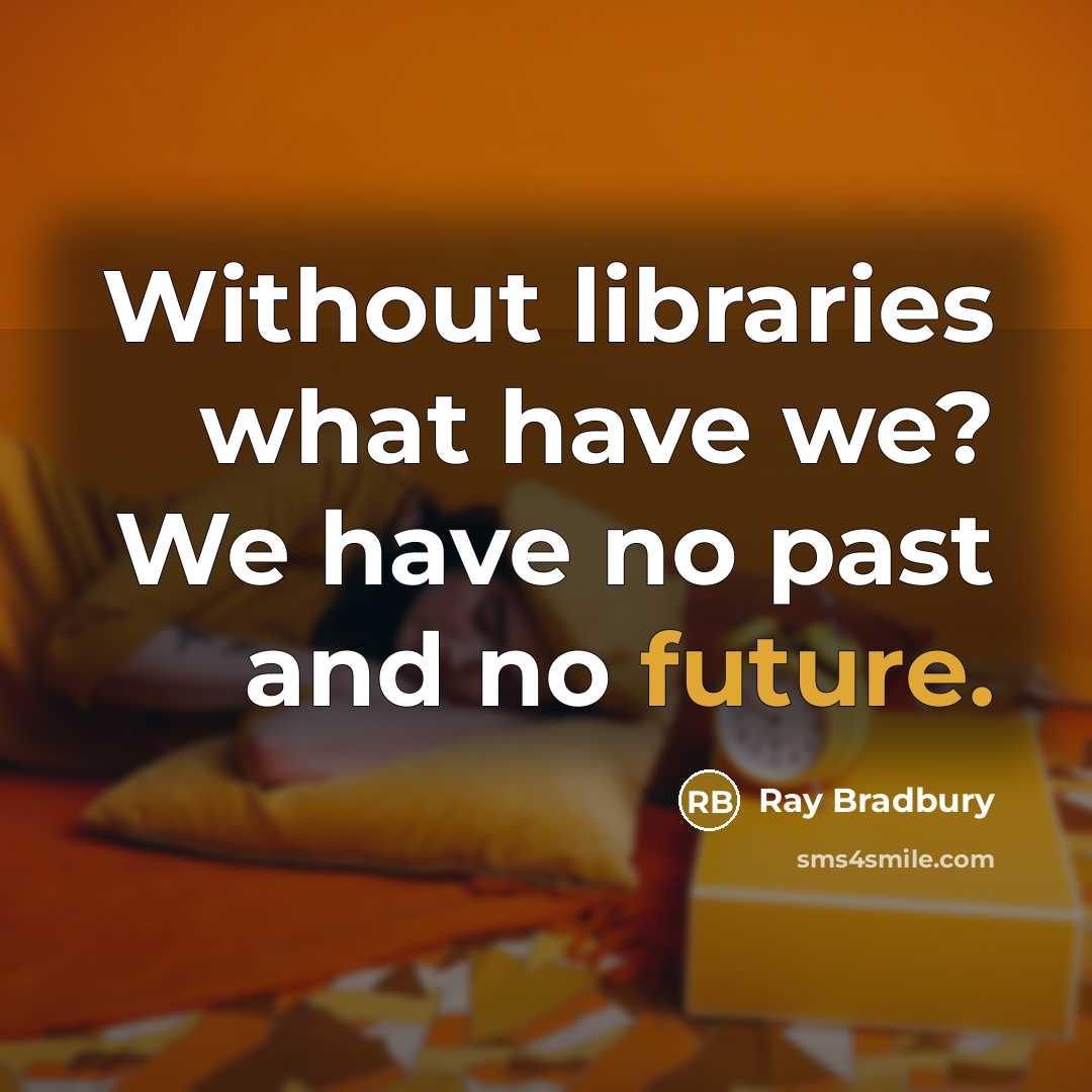“Without libraries what have we? We have no past and no future.” quote by Ray Bradbury