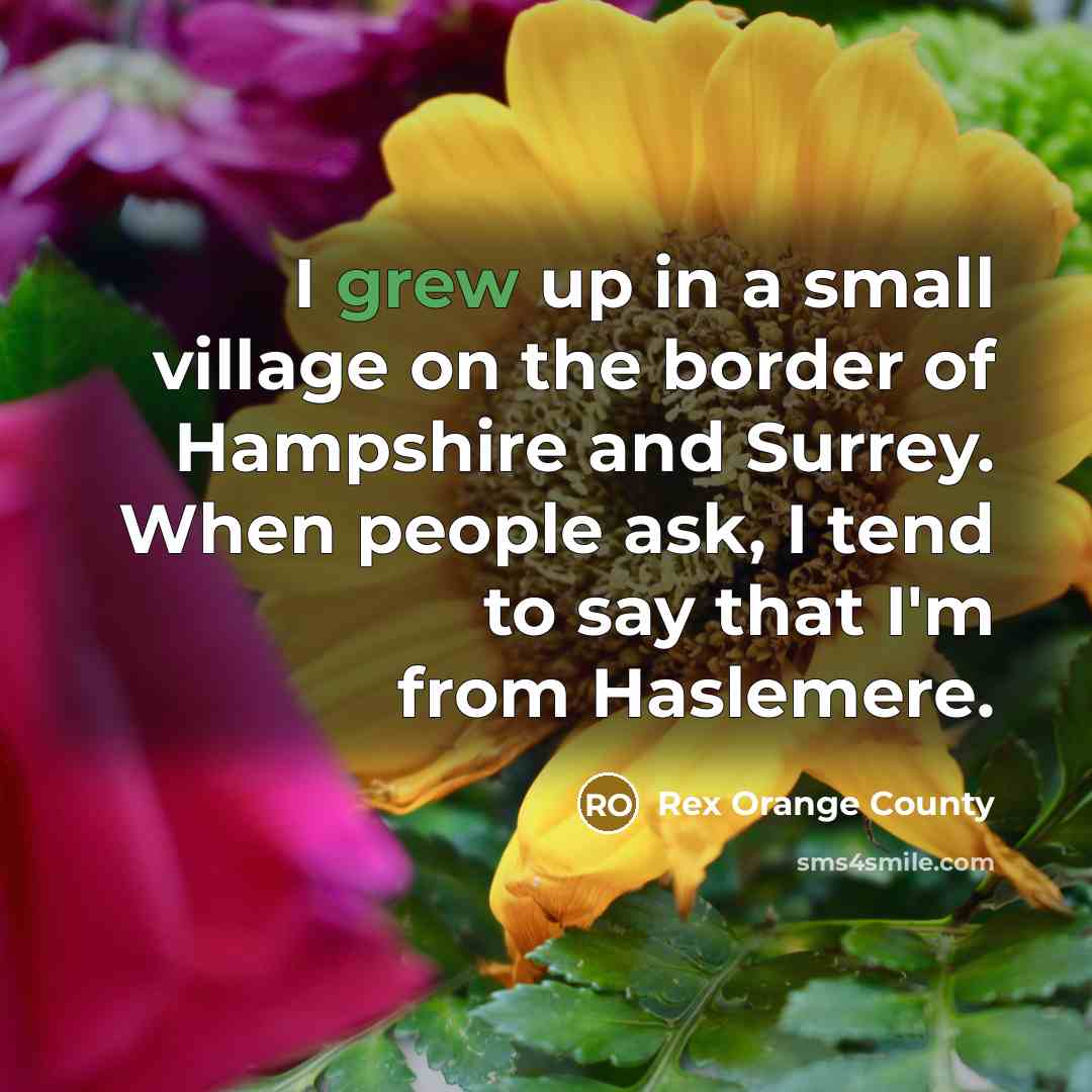 “I grew up in a small village on the border of Hampshire and Surrey. When people ask, I tend to say that I'm from Haslemere.” quote by Rex Orange County