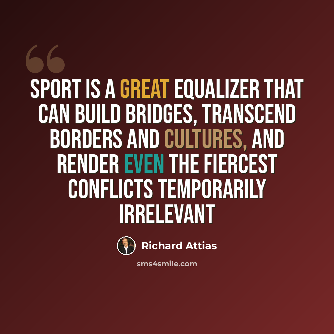 “Sport is a great equalizer that can build bridges, transcend borders and cultures, and render even the fiercest conflicts temporarily irrelevant” quote by Richard Attias