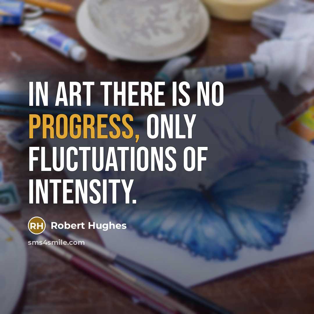 “In art there is no progress, only fluctuations of intensity.” quote by Robert Hughes