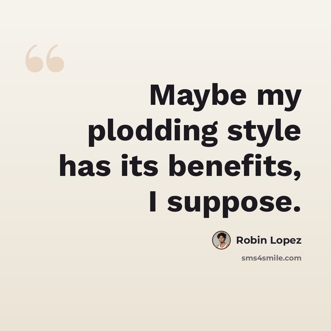 “Maybe my plodding style has its benefits, I suppose.” quote by Robin Lopez