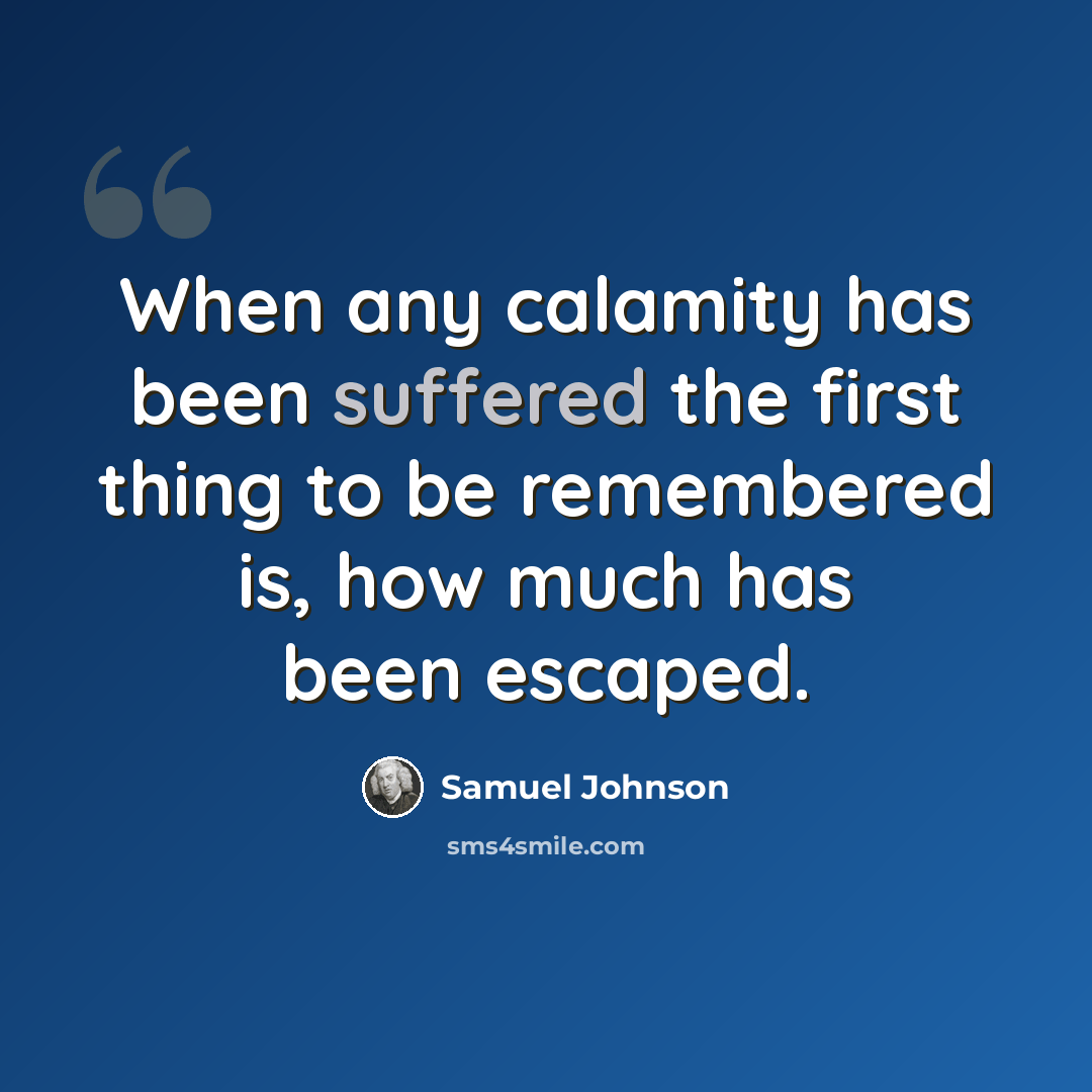 “When any calamity has been suffered the first thing to be remembered is, how much has been escaped.” quote by Samuel Johnson