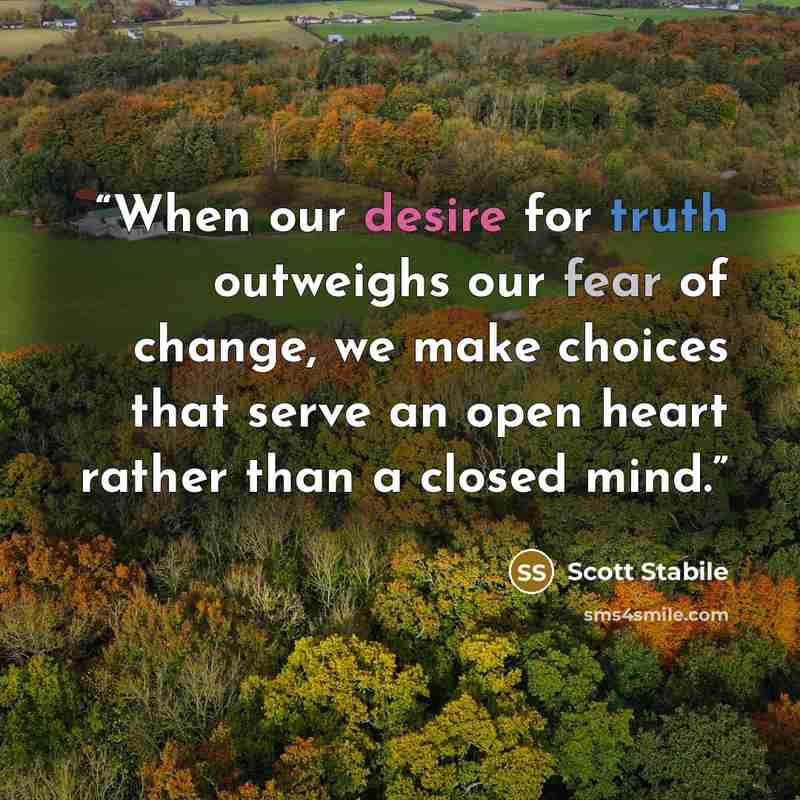 “When our desire for truth outweighs our fear of change, we make choices that serve an open heart rather than a closed mind.” quote by Scott Stabile