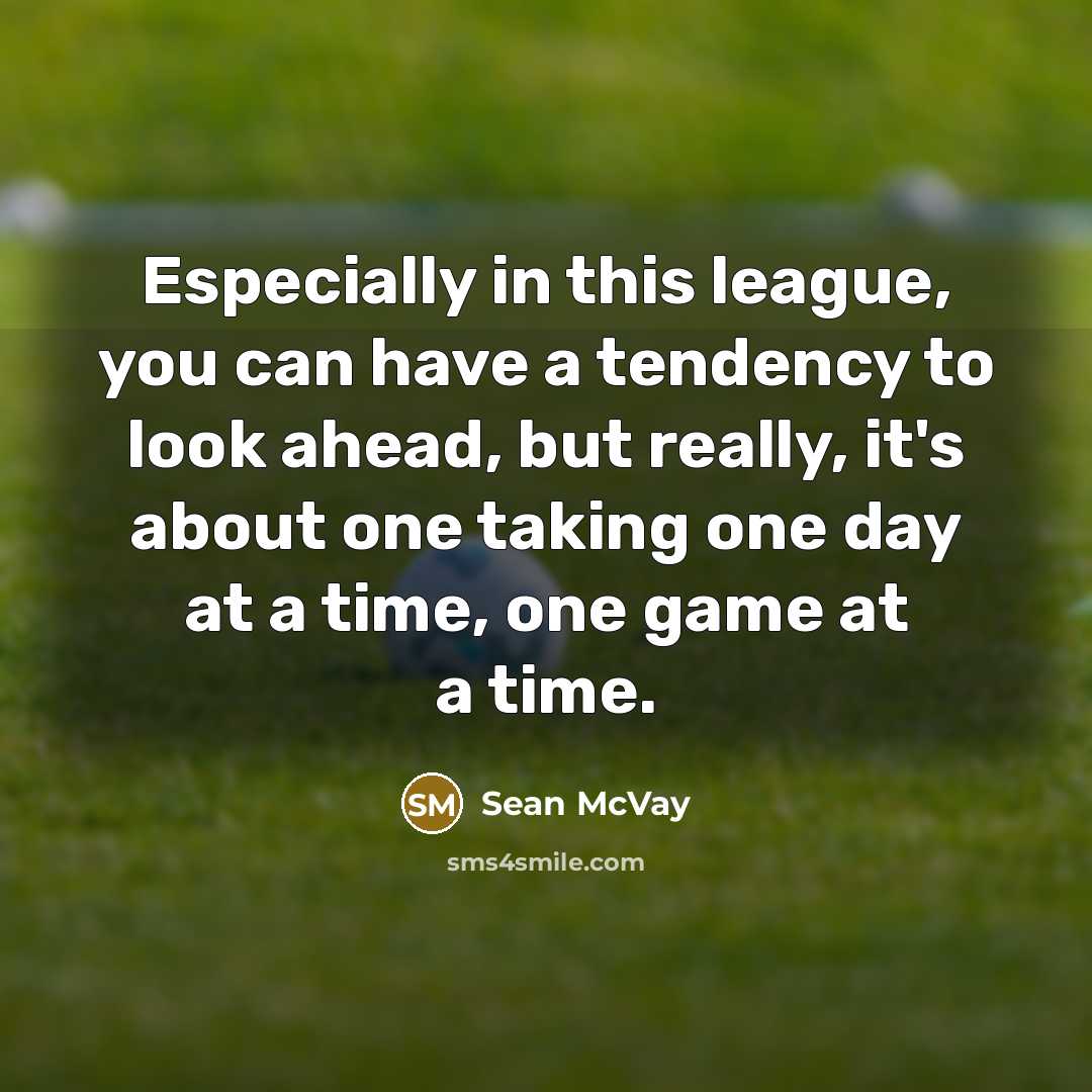 “Especially in this league, you can have a tendency to look ahead, but really, it's about one taking one day at a time, one game at a time.” quote by Sean McVay