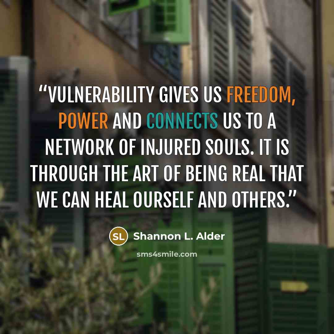 “Vulnerability gives us freedom, power and connects us to a network of injured souls. It is through the art of being real that we can heal ourself and others.” quote by Shannon L. Alder