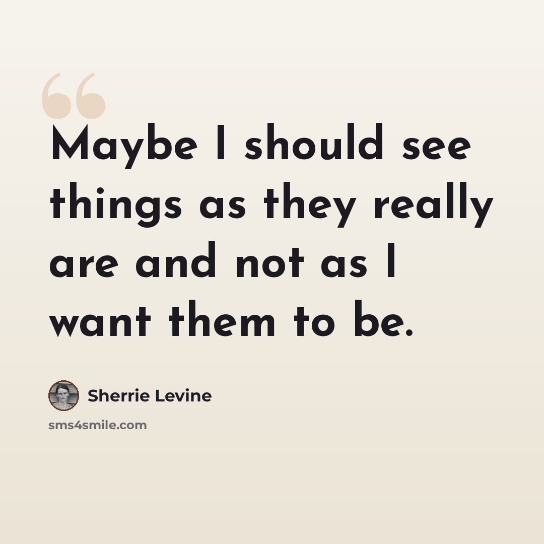 “Maybe I should see things as they really are and not as I want them to be.” quote by Sherrie Levine